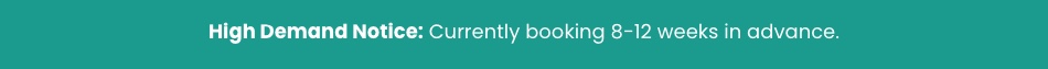 High Demand Notice. Currently booking 8-12 weeks in advance.